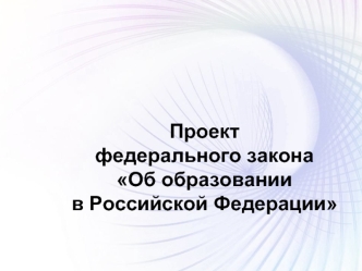 Проект 
федерального закона
Об образовании
в Российской Федерации