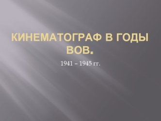 Кинематограф в годы ВОВ 1941 – 1945 гг