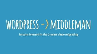 Wordpress -> Middleman: Lessons Learned in the 2 Years Since Migrating