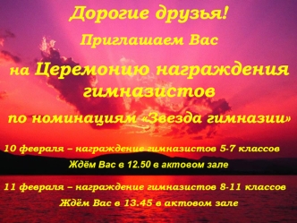 Дорогие друзья!
Приглашаем Вас 
на Церемонию награждения гимназистов 
по номинациям Звезда гимназии

10 февраля – награждение гимназистов 5-7 классов
Ждём Вас в 12.50 в актовом зале

11 февраля – награждение гимназистов 8-11 классов
Ждём Вас в 13.45 в акт