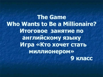 The GameWho Wants to Be a Millionaire?Итоговое  занятие по английскому языку  Игра Кто хочет стать миллионером                                    9 класс