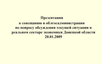 Презентация 
к совещанию в облгосадминистрации                                      по вопросу обсуждения текущей ситуации в реальном секторе экономики Донецкой области 20.01.2009