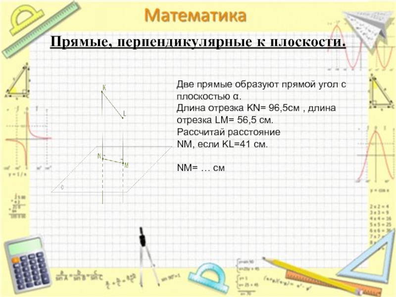 Проведены две прямые перпендикулярно. Две прямые образуют прямой угол с плоскостью Альфа длина отрезка. Отрезок с плоскостью образует угол. Две прямые образуют прямой угол с плоскостью Альфа длина отрезка KN 34.5. Две прямые образуют прямой угол с плоскостью Альфа длина отрезка KN 33.5.