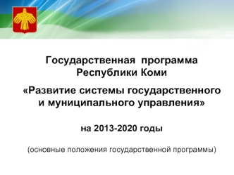 Государственная  программа 
Республики Коми

Развитие системы государственного
и муниципального управления

на 2013-2020 годы

(основные положения государственной программы)