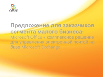 Предложение для заказчиков сегмента малого бизнеса:Microsoft Office + комплексное решение для управления электронной почтой на базе Microsoft Exchange