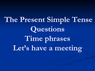 The Present Simple. Tense Questions. Time phrases. Let’s have a meeting
