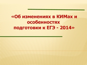 Об изменениях в КИМах и Об изменениях в КИМах и особенностях подготовки к ЕГЭ - 2014 подготовки к ЕГЭ - 2014