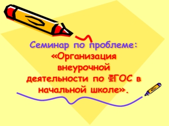 Семинар по проблеме:Организация внеурочной деятельности по ФГОС в начальной школе.