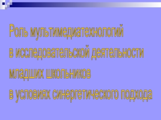 Роль мультимедиатехнологий
в исследовательской деятельности 
младших школьников
в условиях синергетического подхода