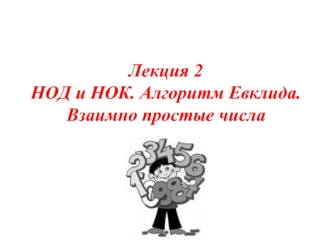 Алгебра. Лекция 2. НОД и НОК. Алгоритм Евклида. Взаимно простые числа