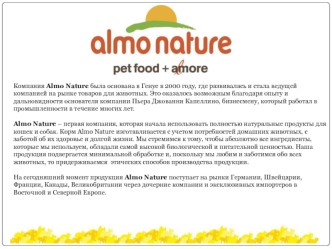 Компания Almo Nature была основана в Генуе в 2000 году, где развивалась и стала ведущей компанией на рынке товаров для животных. Это оказалось возможным благодаря опыту и дальновидности основателя компании Пьера Джованни Капеллино, бизнесмену, который раб