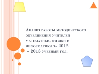 Анализ работы методического объединения учителей математики, физики и информатики за 2012 – 2013 учебный год.