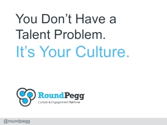 You Don’t Have a Talent Problem.
It’s Your Culture.