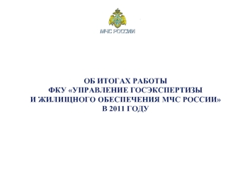 ОБ ИТОГАХ РАБОТЫ ФКУ УПРАВЛЕНИЕ ГОСЭКСПЕРТИЗЫ И ЖИЛИЩНОГО ОБЕСПЕЧЕНИЯ МЧС РОССИИ В 2011 ГОДУ