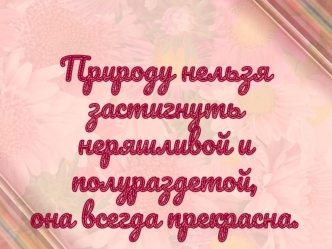 Природу нельзя застигнуть
неряшливой и полураздетой,
она всегда прекрасна.

                    Ральф Уолдо Эмерсон