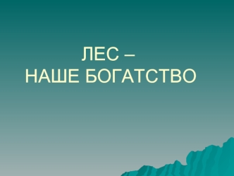 ЛЕС – НАШЕ БОГАТСТВО