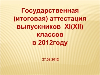 Государственная (итоговая) аттестация 
выпускников  ХI(ХII)  классов 
в 2012году


 27.02.2012
