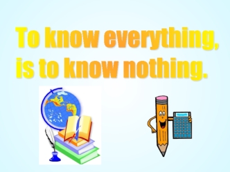 To know everything,
is to know nothing.