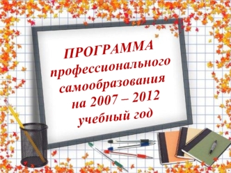 ПРОГРАММА         профессионального         самообразования
 на 2007 – 2012 
учебный год