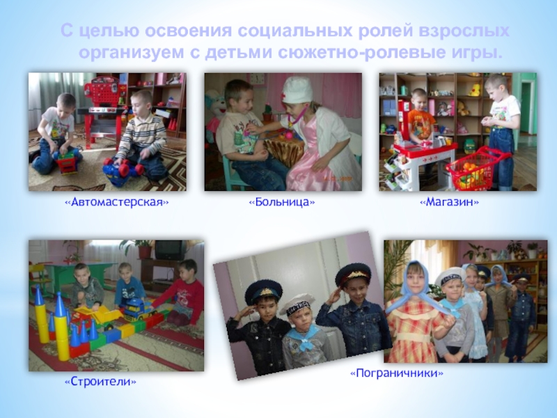С целью освоения социальных ролей взрослых организуем с детьми сюжетно-ролевые игры.«Больница»«Строители» «Автомастерская»«Пограничники»«Магазин»