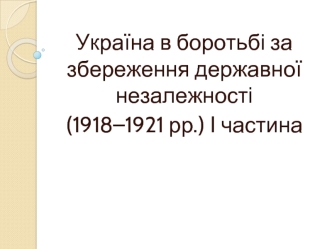 Україна в боротьбі за збереження державної незалежності (1918–1921 рр.)