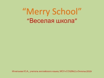 “Merry School”“Веселая школа”Игнатьева Ю.А., учитель английского языка, МОУСОШ№21Энгельс2010г
