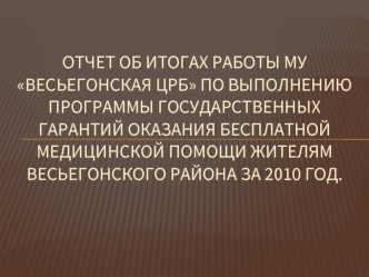 Отчет об итогах работы МУ Весьегонская црб по выполнению программы государственных гарантий оказания бесплатной медицинской помощи жителям весьегонского района за 2010 год.