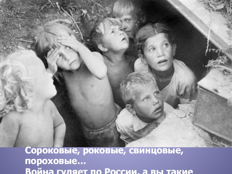 Сороковые, роковые, свинцовые, пороховые…Война гуляет по России, а вы такие молодые!