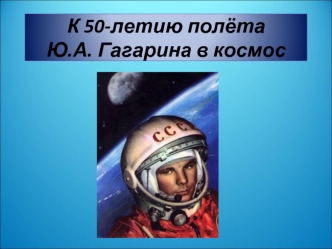 К 50-летию полёта Ю.А. Гагарина в космос. В апреле 2011 года исполнится 50 лет со дня первого полёта человека в космос.