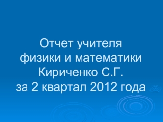 Отчет учителя физики и математики Кириченко С.Г. за 2 квартал 2012 года