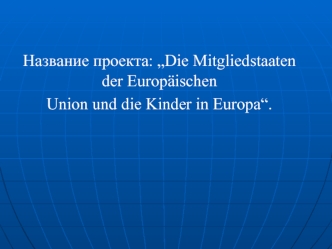 Название проекта: „Die Mitgliedstaaten der Europaischen 
Union und die Kinder in Europa“.