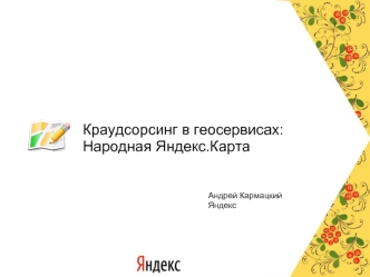 Краудсорсинг в геосервисах:
Народная Яндекс.Карта