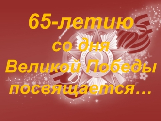 65-летию 
со дня 
Великой Победы 
посвящается…