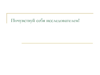 Почувствуй себя исследователем!