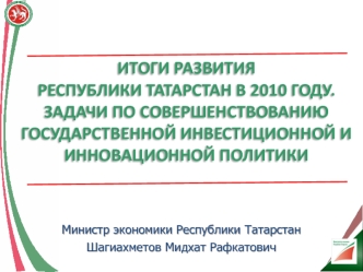 Итоги развития 
Республики Татарстан в 2010 году.
задачи по совершенствованию государственной инвестиционной и инновационной политики