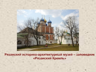 Рязанский историко-архитектурный музей – заповедник 
Рязанский Кремль