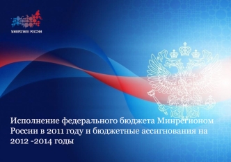 Исполнение федерального бюджета Минрегионом России в 2011 году и бюджетные ассигнования на 2012 -2014 годы