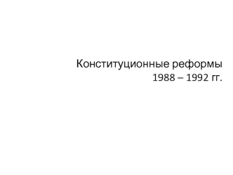 Конституционные реформы 
1988 – 1992 гг.