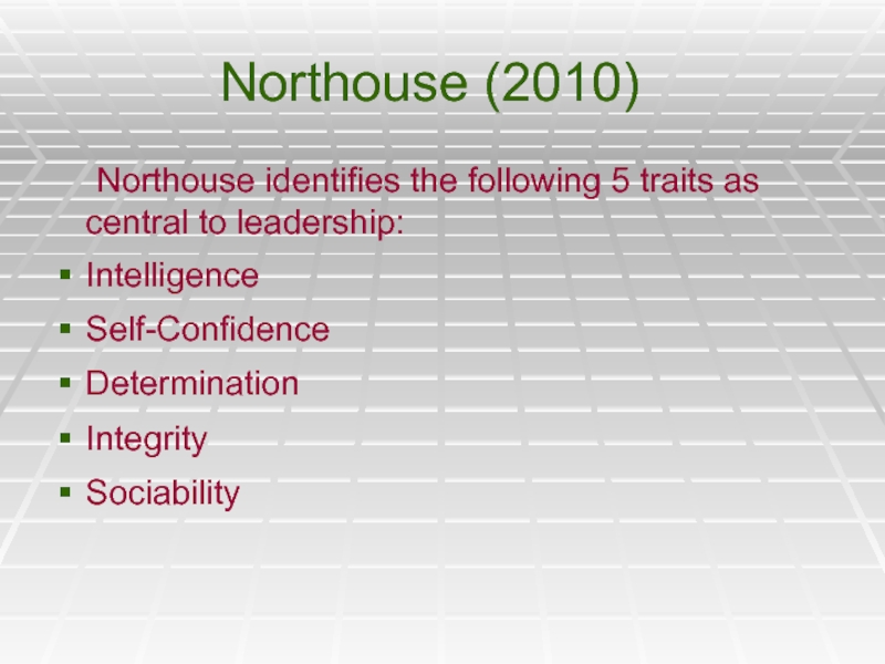 Northouse (2010)	Northouse identifies the following 5 traits as central to leadership:IntelligenceSelf-ConfidenceDeterminationIntegritySociability