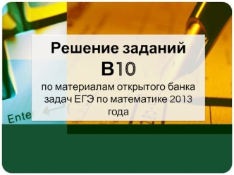 Решение заданий В10по материалам открытого банка задач ЕГЭ по математике 2013 года