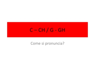 C – CH / G - GH Come si pronuncia?