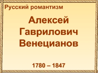 Русский романтизм. Алексей Гаврилович Венецианов 1780 – 1847