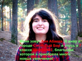 Меня зовут Аня Абаева. Я живу в городе Сосновый Бор и учусь в 7 классе школы №2, благодаря которой я приобрела много новых увлечений!