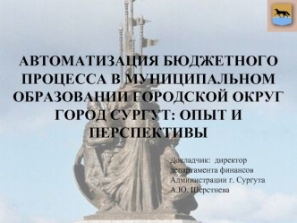 АВТОМАТИЗАЦИЯ БЮДЖЕТНОГО ПРОЦЕССА В МУНИЦИПАЛЬНОМ ОБРАЗОВАНИИ ГОРОДСКОЙ ОКРУГ ГОРОД СУРГУТ: ОПЫТ И ПЕРСПЕКТИВЫ