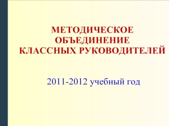 МЕТОДИЧЕСКОЕ ОБЪЕДИНЕНИЕ
КЛАССНЫХ РУКОВОДИТЕЛЕЙ 2011-2012 учебный год