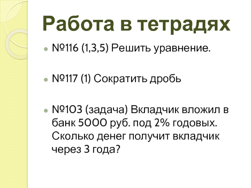 Работа в тетрадях№116 (1,3,5) Решить уравнение.№117 (1) Сократить дробь№103 (задача) Вкладчик вложил в банк 5000