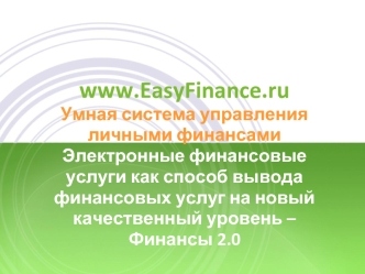 www.EasyFinance.ru
Умная система управления личными финансами
Электронные финансовые услуги как способ вывода 
финансовых услуг на новый качественный уровень – Финансы 2.0