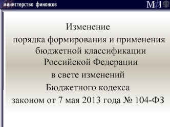 Изменение порядка формирования и применения бюджетной классификации Российской Федерации в свете изменений Бюджетного кодекса законом от 7 мая 2013 года.