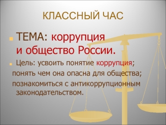 ТЕМА: коррупция                  и общество России.
Цель: усвоить понятие коррупция;
 понять чем она опасна для общества;
 познакомиться с антикоррупционным законодательством.