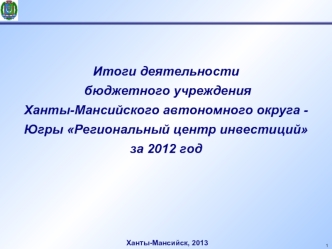 Итоги деятельности 
 бюджетного учреждения 
Ханты-Мансийского автономного округа - Югры Региональный центр инвестиций 
за 2012 год